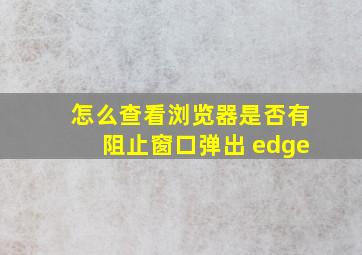 怎么查看浏览器是否有阻止窗口弹出 edge